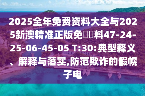 2025全年免費資料大全與2025新澳精準正版免費資料47-24-25-06-45-05 T:30:典型釋義、解釋與落實(shí),防范欺詐的假幌子電