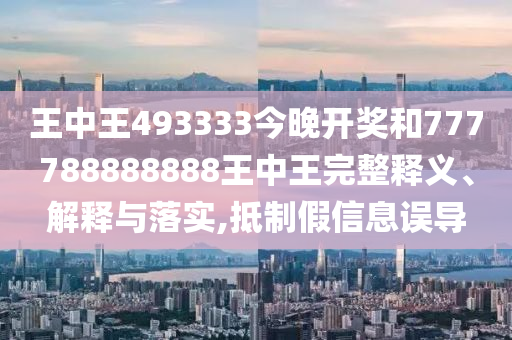 王中王493333今晚開(kāi)獎和777788888888王中王完整釋義、解釋與落實(shí),抵制假信息誤導