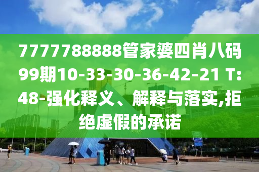 7777788888管家婆四肖八碼99期10-33-30-36-42-21 T:48-強化釋義、解釋與落實(shí),拒絕虛假的承諾