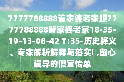 7777788888管家婆老家跟7777788888管家婆老家18-35-19-13-08-42 T:35-歷史釋義、專(zhuān)家解析解釋與落實(shí)?,留心誤導的假宣傳單