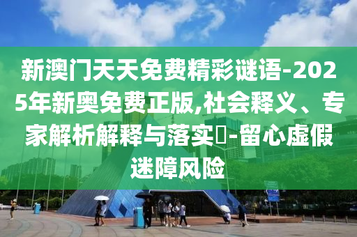 新澳門(mén)天天免費精彩謎語(yǔ)-2025年新奧免費正版,社會(huì )釋義、專(zhuān)家解析解釋與落實(shí)?-留心虛假迷障風(fēng)險