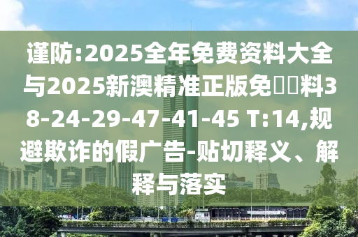 謹防:2025全年免費資料大全與2025新澳精準正版免費資料38-24-29-47-41-45 T:14,規避欺詐的假廣告-貼切釋義、解釋與落實(shí)