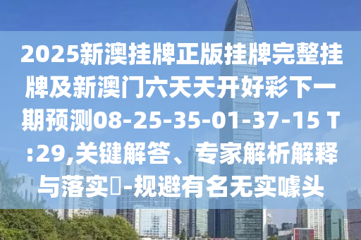 2025新澳掛牌正版掛牌完整掛牌及新澳門(mén)六天天開(kāi)好彩下一期預測08-25-35-01-37-15 T:29,關(guān)鍵解答、專(zhuān)家解析解釋與落實(shí)?-規避有名無(wú)實(shí)噱頭