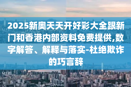 2025新奧天天開(kāi)好彩大全跟新門(mén)和香港內部資料免費提供,數字解答、解釋與落實(shí)-杜絕欺詐的巧言辭