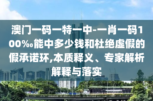 澳門(mén)一碼一特一中-一肖一碼100‰能中多少錢(qián)和杜絕虛假的假承諾環(huán),本質(zhì)釋義、專(zhuān)家解析解釋與落實(shí)