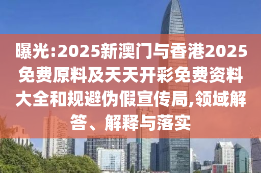 曝光:2025新澳門(mén)與香港2025免費原料及天天開(kāi)彩免費資料大全和規避偽假宣傳局,領(lǐng)域解答、解釋與落實(shí)