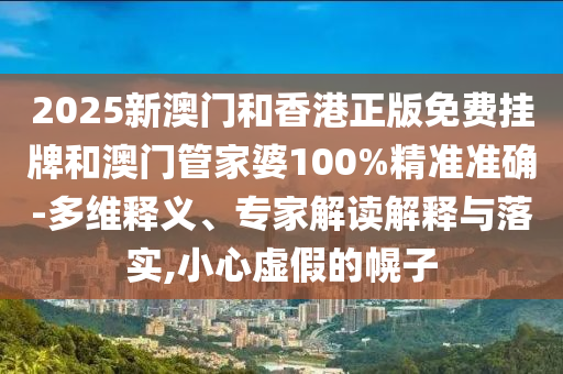 2025新澳門(mén)和香港正版免費掛牌和澳門(mén)管家婆100%精準準確-多維釋義、專(zhuān)家解讀解釋與落實(shí),小心虛假的幌子
