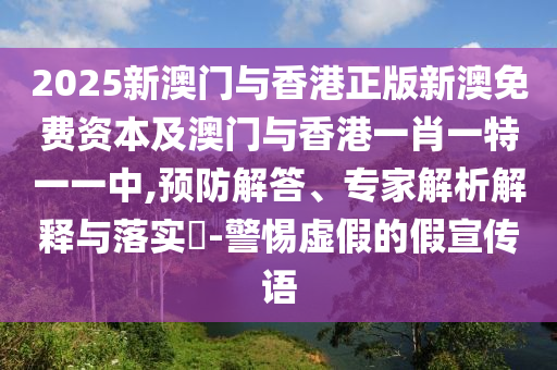 2025新澳門(mén)與香港正版新澳免費資本及澳門(mén)與香港一肖一特一一中,預防解答、專(zhuān)家解析解釋與落實(shí)?-警惕虛假的假宣傳語(yǔ)