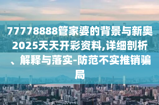 77778888管家婆的背景與新奧2025天天開(kāi)彩資料,詳細剖析、解釋與落實(shí)-防范不實(shí)推銷(xiāo)騙局