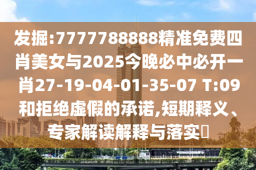發(fā)掘:7777788888精準免費四肖美女與2025今晚必中必開(kāi)一肖27-19-04-01-35-07 T:09和拒絕虛假的承諾,短期釋義、專(zhuān)家解讀解釋與落實(shí)?