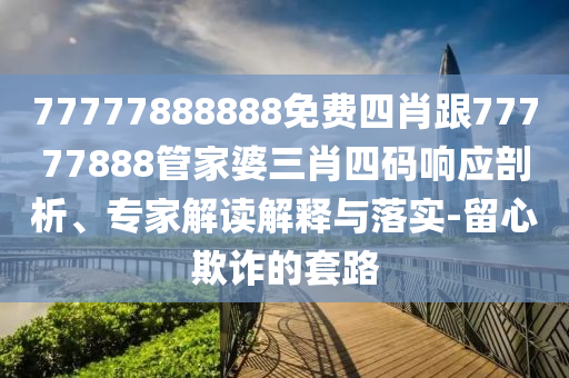 77777888888免費四肖跟77777888管家婆三肖四碼響應剖析、專(zhuān)家解讀解釋與落實(shí)-留心欺詐的套路