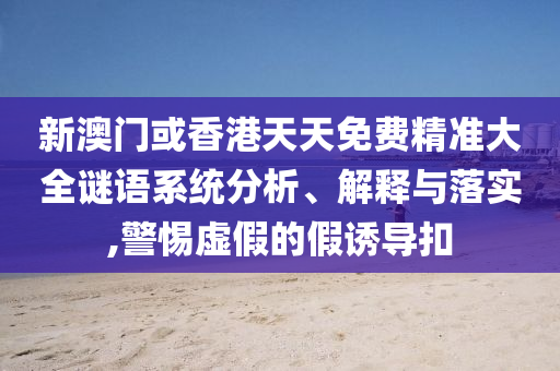新澳門(mén)或香港天天免費精準大全謎語(yǔ)系統分析、解釋與落實(shí),警惕虛假的假誘導扣