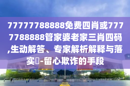 77777788888免費四肖或7777788888管家婆老家三肖四碼,生動(dòng)解答、專(zhuān)家解析解釋與落實(shí)?-留心欺詐的手段