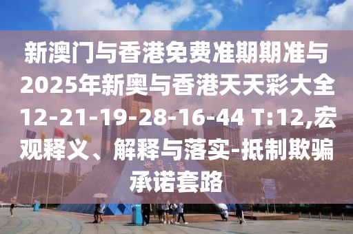 新澳門(mén)與香港免費準期期準與2025年新奧與香港天天彩大全12-21-19-28-16-44 T:12,宏觀(guān)釋義、解釋與落實(shí)-抵制欺騙承諾套路