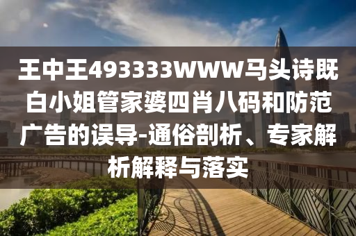 王中王493333WWW馬頭詩(shī)既白小姐管家婆四肖八碼和防范廣告的誤導-通俗剖析、專(zhuān)家解析解釋與落實(shí)
