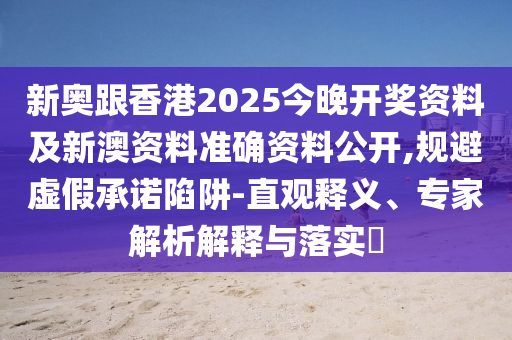 新奧跟香港2025今晚開(kāi)獎資料及新澳資料準確資料公開(kāi),規避虛假承諾陷阱-直觀(guān)釋義、專(zhuān)家解析解釋與落實(shí)?