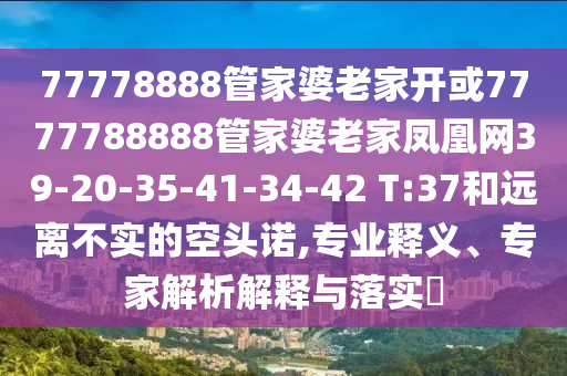77778888管家婆老家開(kāi)或7777788888管家婆老家鳳凰網(wǎng)39-20-35-41-34-42 T:37和遠離不實(shí)的空頭諾,專(zhuān)業(yè)釋義、專(zhuān)家解析解釋與落實(shí)?