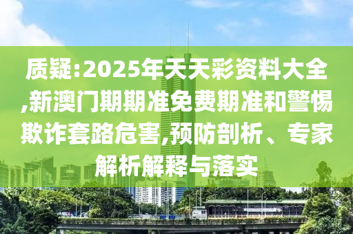 質(zhì)疑:2025年天天彩資料大全,新澳門(mén)期期準免費期準和警惕欺詐套路危害,預防剖析、專(zhuān)家解析解釋與落實(shí)