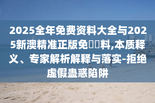 2025全年免費資料大全與2025新澳精準正版免費資料,本質(zhì)釋義、專(zhuān)家解析解釋與落實(shí)-拒絕虛假蠱惑陷阱