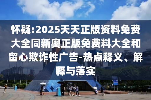 懷疑:2025天天正版資料免費大全同新奧正版免費料大全和留心欺詐性廣告-熱點(diǎn)釋義、解釋與落實(shí)