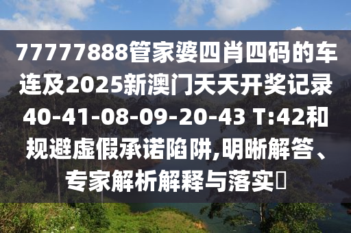 77777888管家婆四肖四碼的車(chē)連及2025新澳門(mén)天天開(kāi)獎?dòng)涗?0-41-08-09-20-43 T:42和規避虛假承諾陷阱,明晰解答、專(zhuān)家解析解釋與落實(shí)?