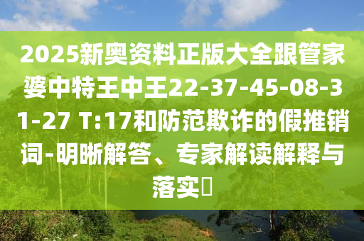 2025新奧資料正版大全跟管家婆中特王中王22-37-45-08-31-27 T:17和防范欺詐的假推銷(xiāo)詞-明晰解答、專(zhuān)家解讀解釋與落實(shí)?